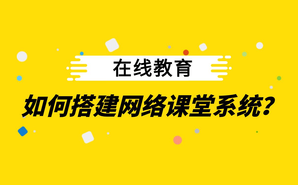 在線教育如何搭建網(wǎng)絡(luò)課堂系統(tǒng)_直播教學(xué)app下載 _開(kāi)源軟件